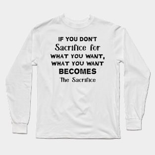 If you don't sacrifice for what you want what you want becomes the sacrifice Long Sleeve T-Shirt